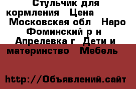 Стульчик для кормления › Цена ­ 1 000 - Московская обл., Наро-Фоминский р-н, Апрелевка г. Дети и материнство » Мебель   